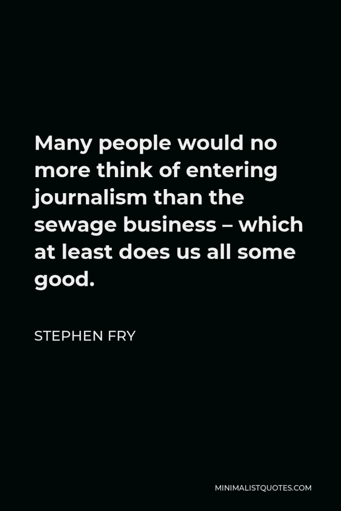 Stephen Fry Quote - Many people would no more think of entering journalism than the sewage business – which at least does us all some good.