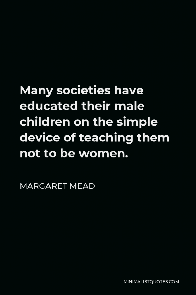 Margaret Mead Quote - Many societies have educated their male children on the simple device of teaching them not to be women.