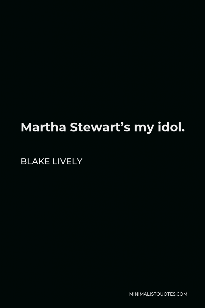 Blake Lively Quote - Martha Stewart’s my idol.