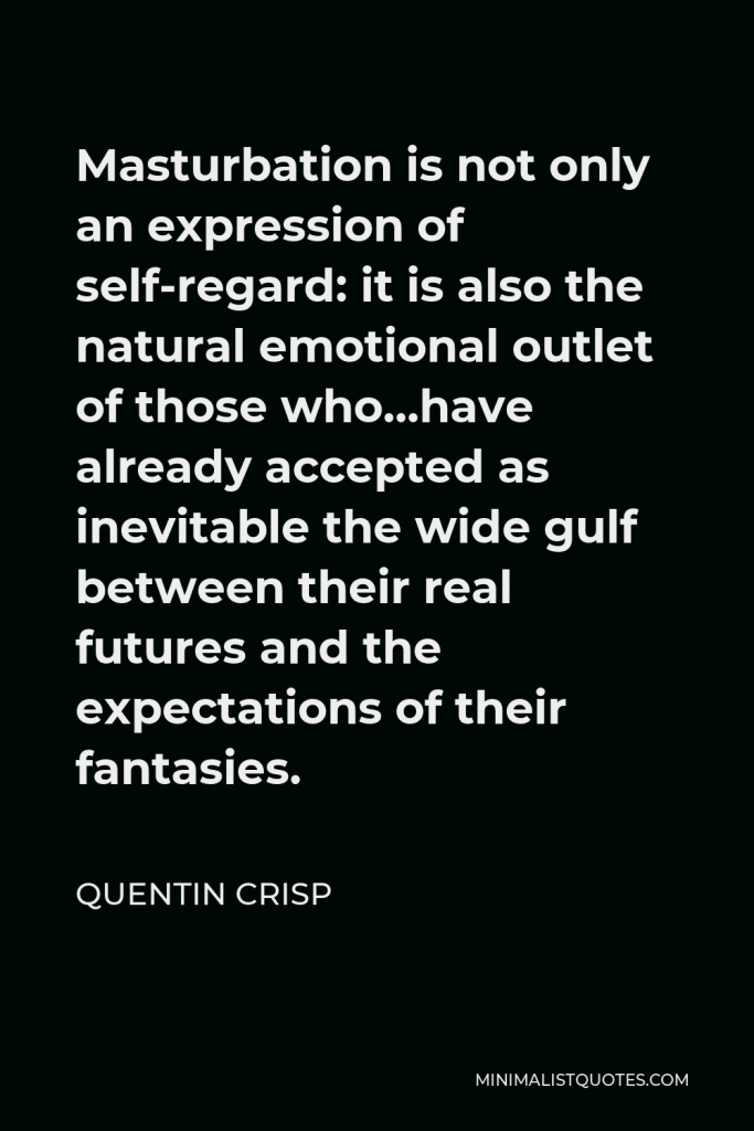 Quentin Crisp Quote - Masturbation is not only an expression of self-regard: it is also the natural emotional outlet of those who…have already accepted as inevitable the wide gulf between their real futures and the expectations of their fantasies.