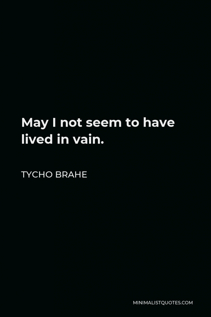 Tycho Brahe Quote - May I not seem to have lived in vain.