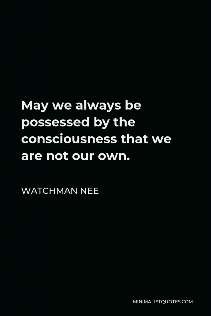 Watchman Nee Quote - May we always be possessed by the consciousness that we are not our own.