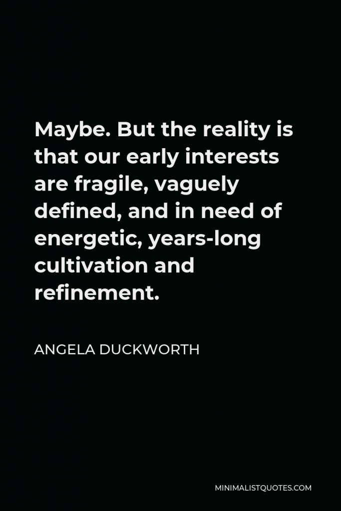 Angela Duckworth Quote - Maybe. But the reality is that our early interests are fragile, vaguely defined, and in need of energetic, years-long cultivation and refinement.