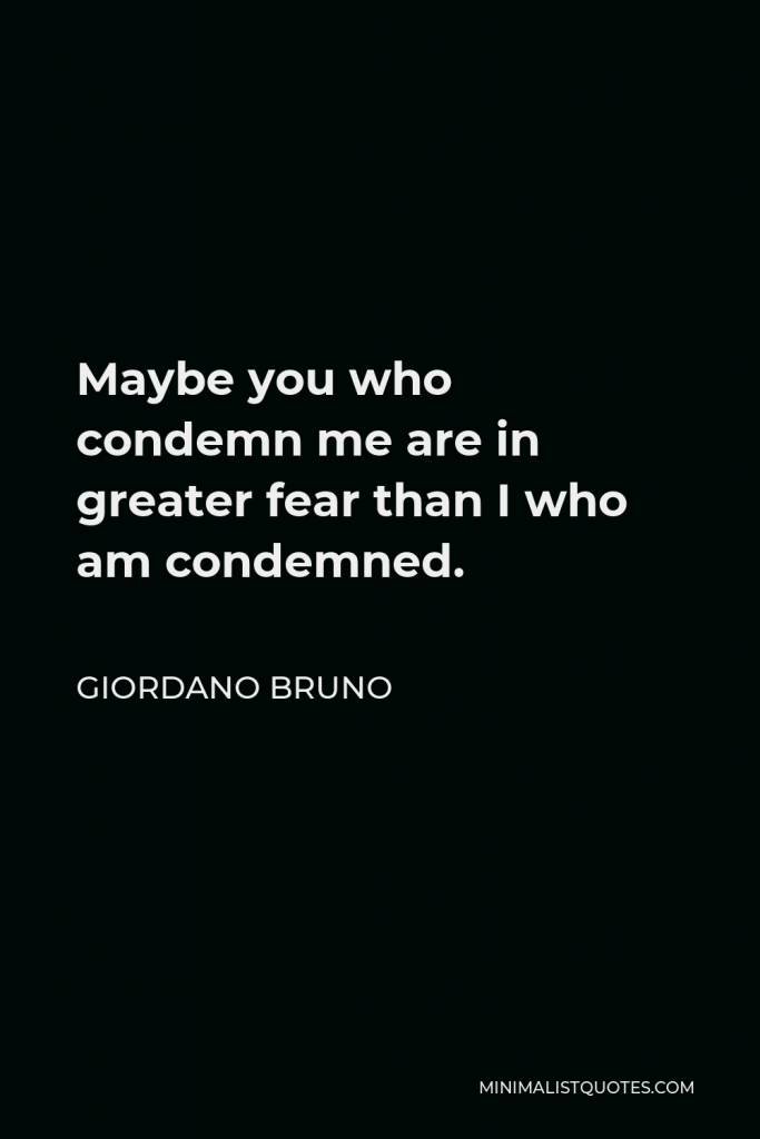Giordano Bruno Quote - Maybe you who condemn me are in greater fear than I who am condemned.