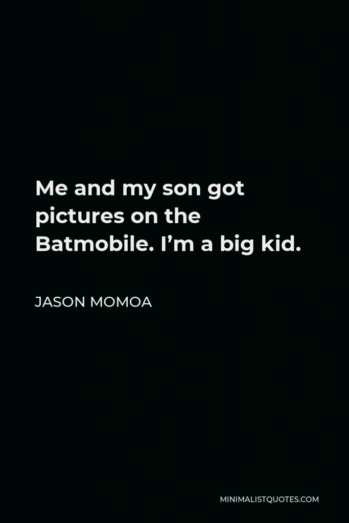 Jason Momoa Quote - Me and my son got pictures on the Batmobile. I’m a big kid.
