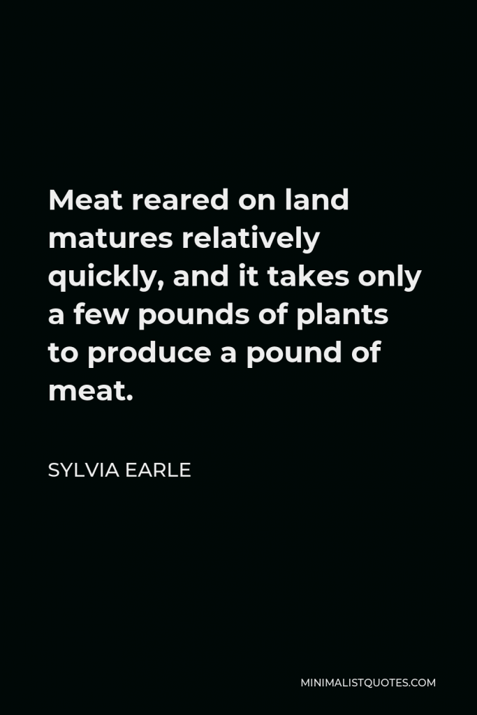 Sylvia Earle Quote - Meat reared on land matures relatively quickly, and it takes only a few pounds of plants to produce a pound of meat.