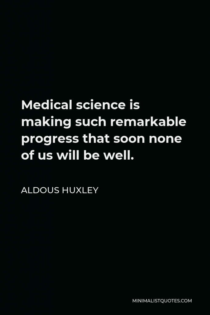 Aldous Huxley Quote - Medical science is making such remarkable progress that soon none of us will be well.