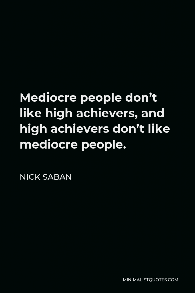 Nick Saban Quote - Mediocre people don’t like high achievers, and high achievers don’t like mediocre people.