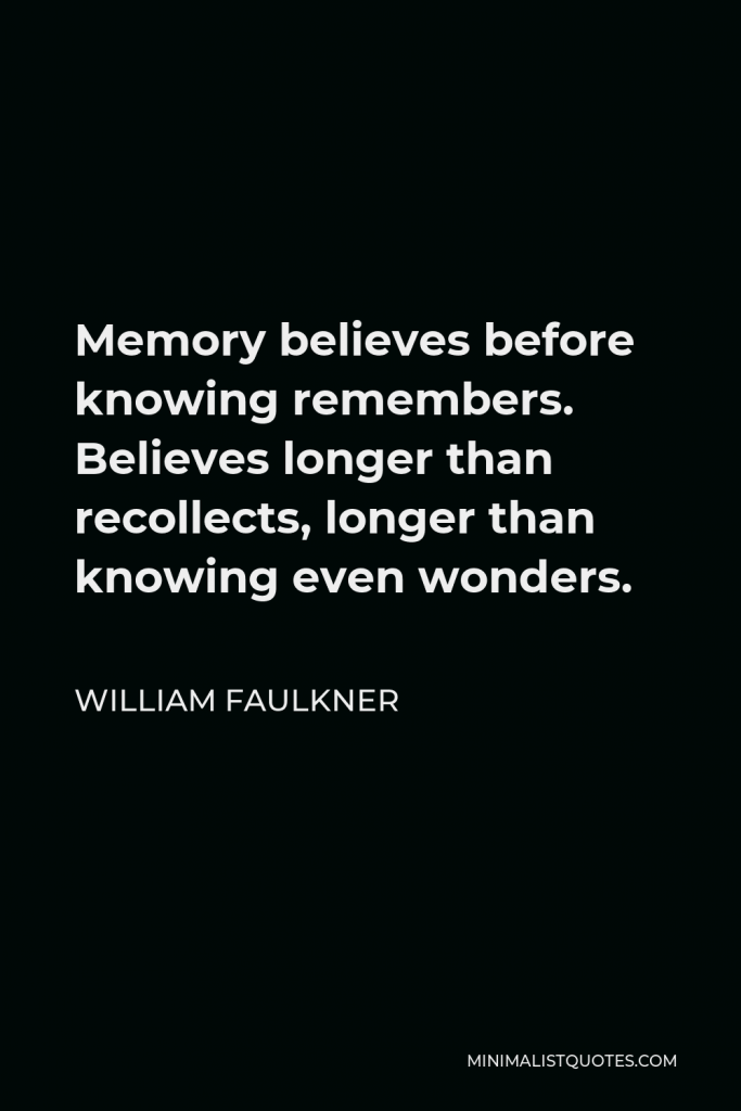 William Faulkner Quote - Memory believes before knowing remembers. Believes longer than recollects, longer than knowing even wonders.