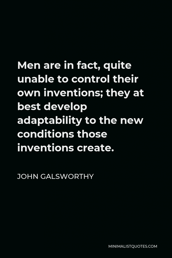 John Galsworthy Quote - Men are in fact, quite unable to control their own inventions; they at best develop adaptability to the new conditions those inventions create.