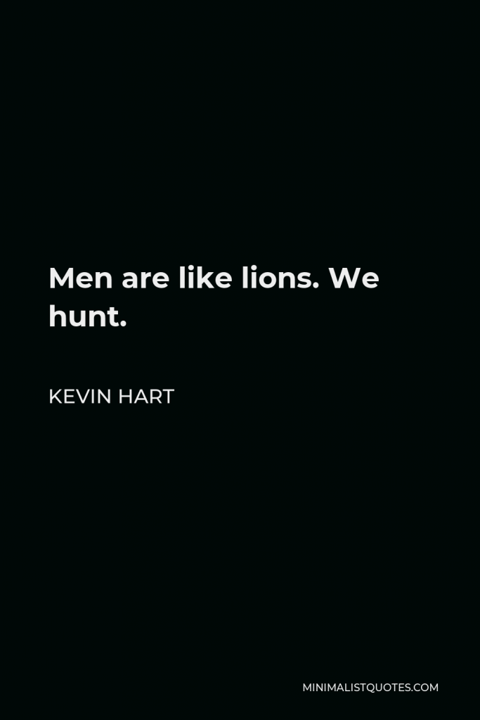 Kevin Hart Quote - Men are like lions. We hunt.