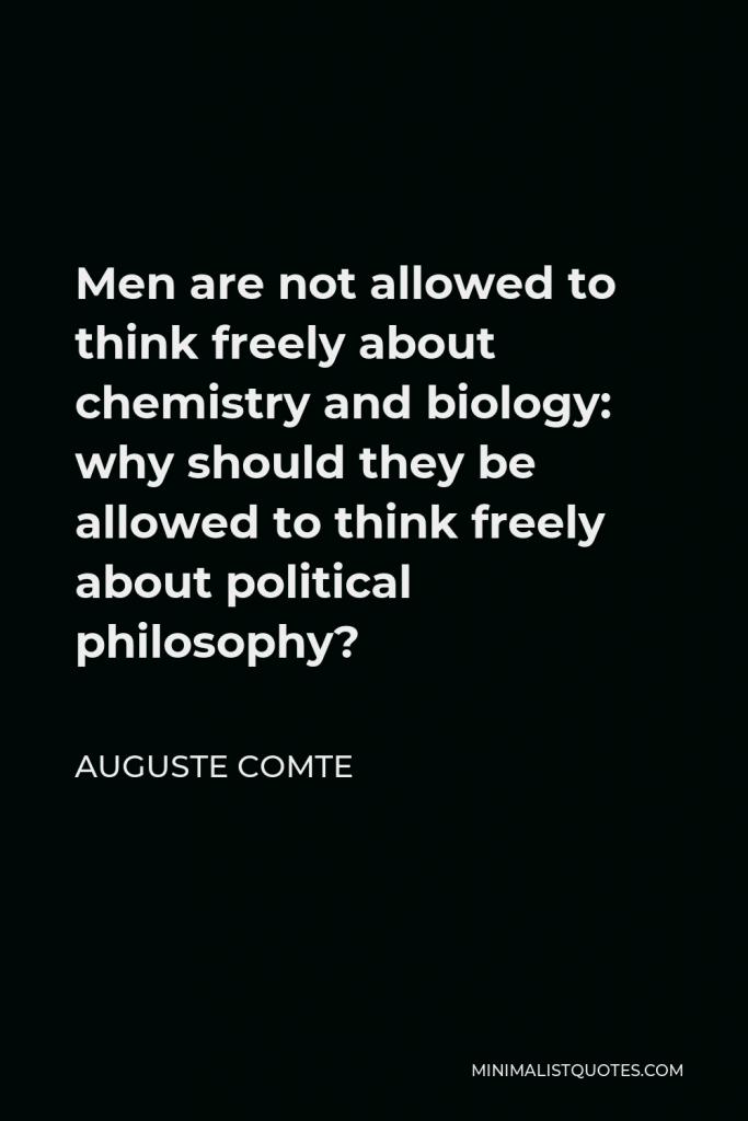 Auguste Comte Quote - Men are not allowed to think freely about chemistry and biology: why should they be allowed to think freely about political philosophy?