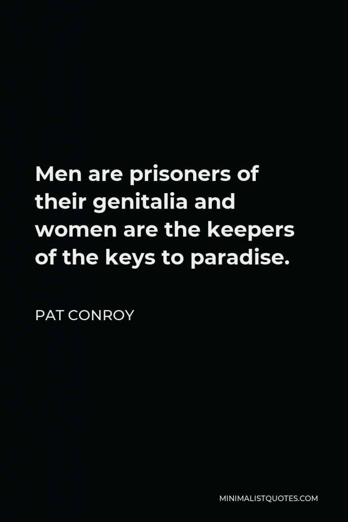 Pat Conroy Quote - Men are prisoners of their genitalia and women are the keepers of the keys to paradise.