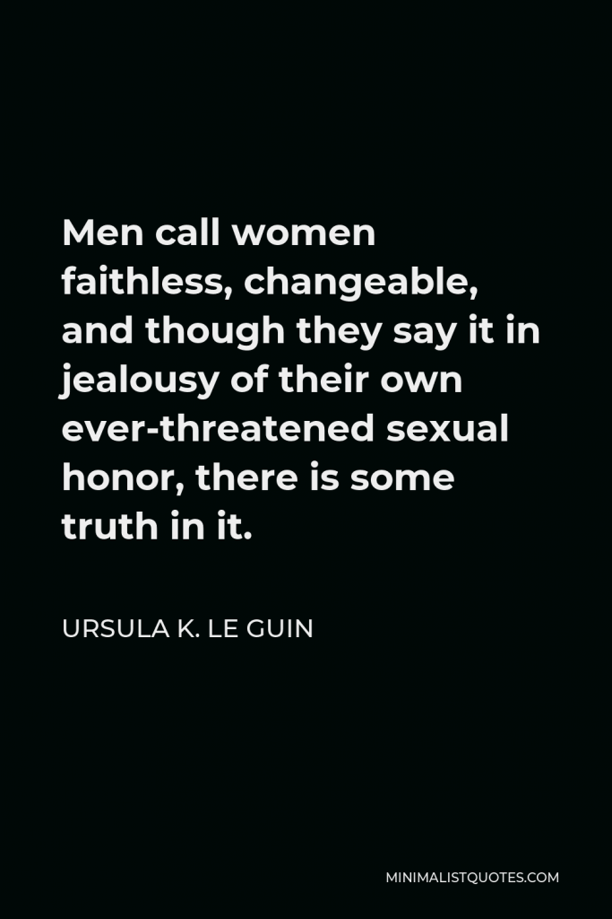 Ursula K. Le Guin Quote - Men call women faithless, changeable, and though they say it in jealousy of their own ever-threatened sexual honor, there is some truth in it.