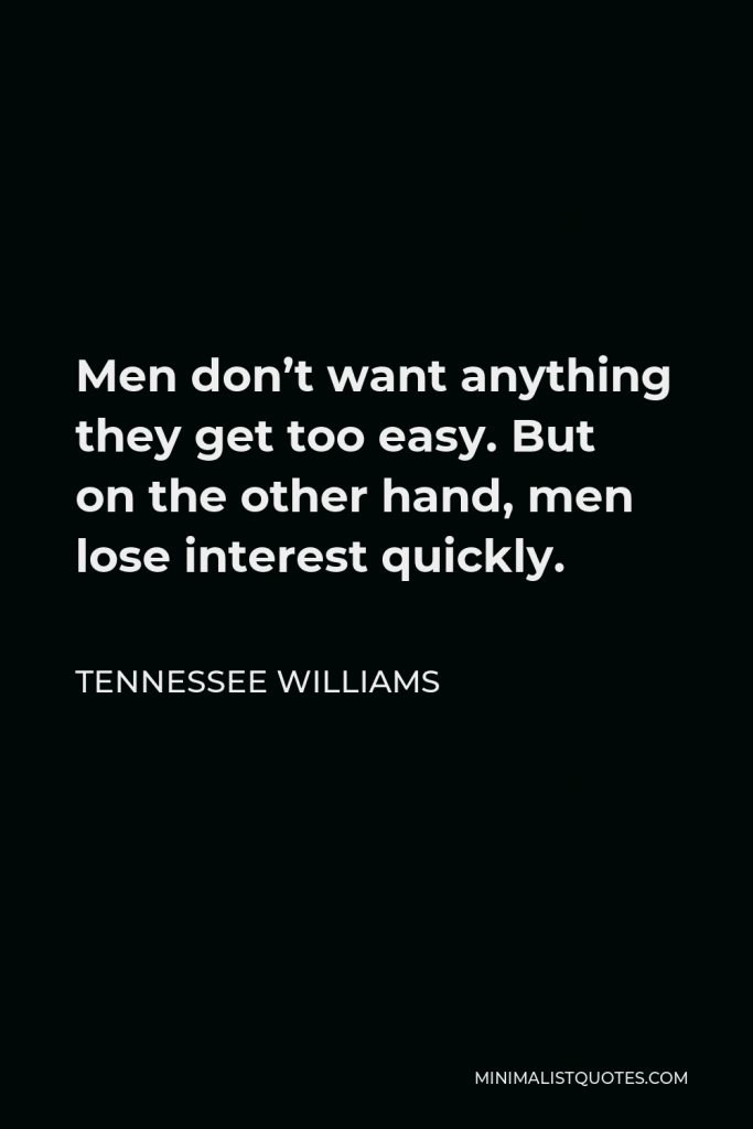Tennessee Williams Quote - Men don’t want anything they get too easy. But on the other hand, men lose interest quickly.