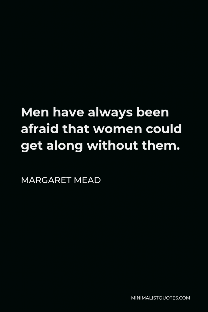 Margaret Mead Quote - Men have always been afraid that women could get along without them.