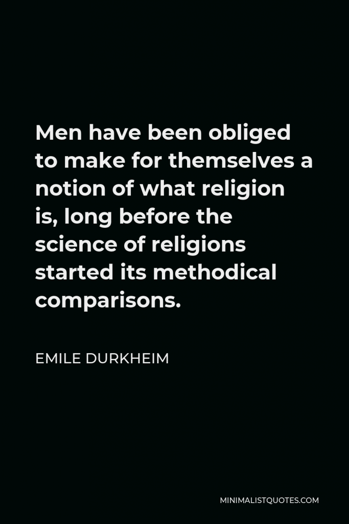 Emile Durkheim Quote - Men have been obliged to make for themselves a notion of what religion is, long before the science of religions started its methodical comparisons.