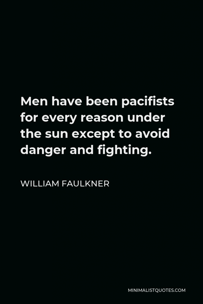 William Faulkner Quote - Men have been pacifists for every reason under the sun except to avoid danger and fighting.
