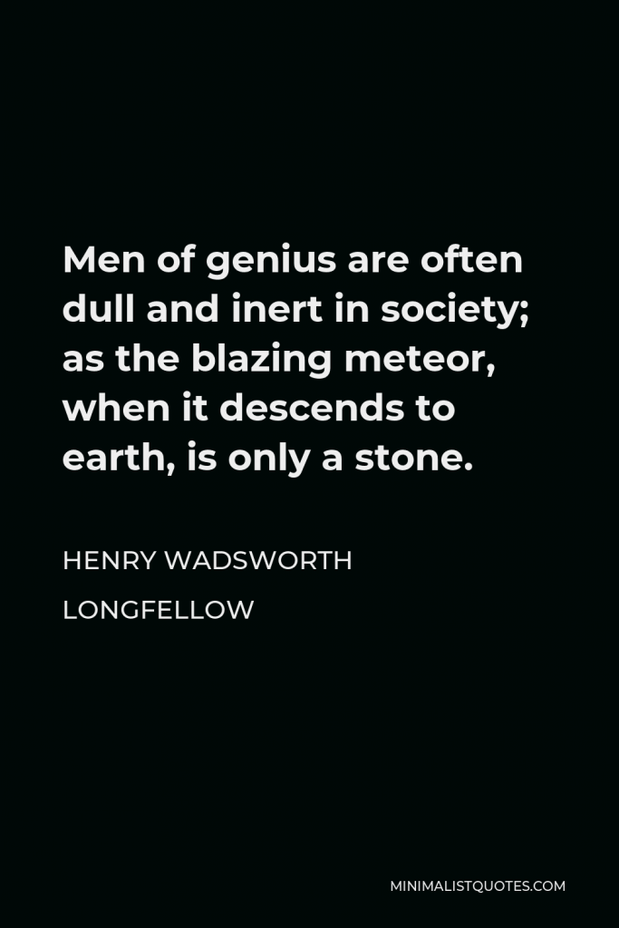 Henry Wadsworth Longfellow Quote - Men of genius are often dull and inert in society; as the blazing meteor, when it descends to earth, is only a stone.