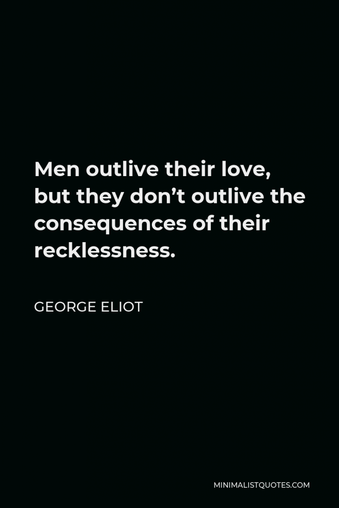 George Eliot Quote - Men outlive their love, but they don’t outlive the consequences of their recklessness.