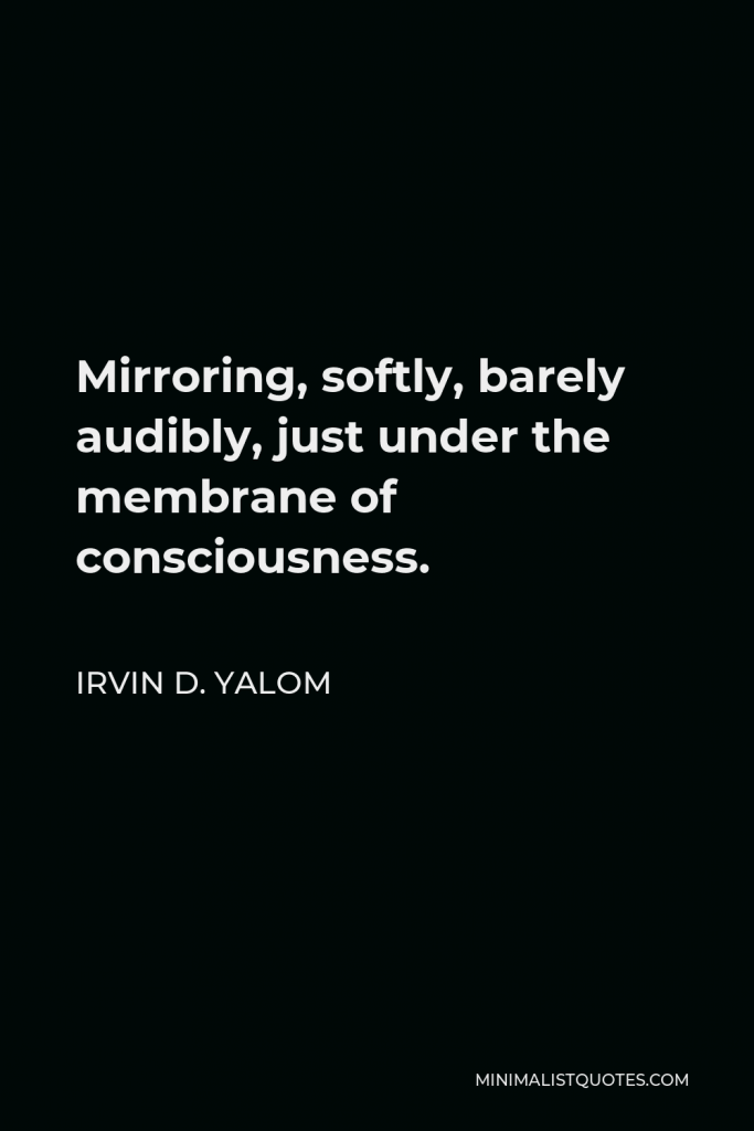 Irvin D. Yalom Quote - Mirroring, softly, barely audibly, just under the membrane of consciousness.