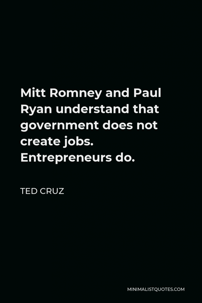 Ted Cruz Quote - Mitt Romney and Paul Ryan understand that government does not create jobs. Entrepreneurs do.