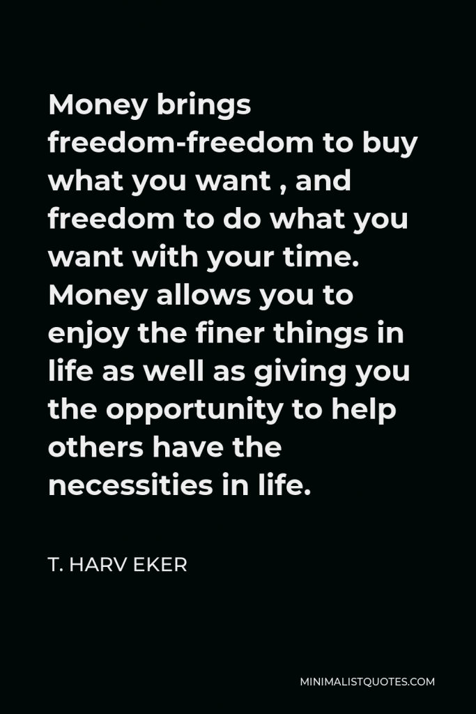 T. Harv Eker Quote - Money brings freedom-freedom to buy what you want , and freedom to do what you want with your time. Money allows you to enjoy the finer things in life as well as giving you the opportunity to help others have the necessities in life.