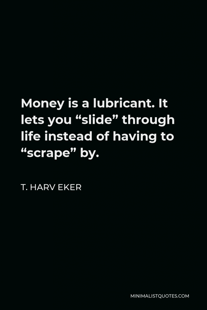 T. Harv Eker Quote - Money is a lubricant. It lets you “slide” through life instead of having to “scrape” by.