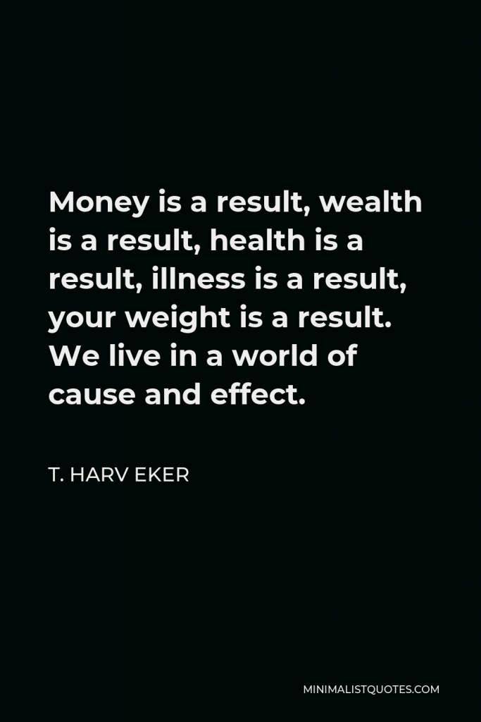 T. Harv Eker Quote - Money is a result, wealth is a result, health is a result, illness is a result, your weight is a result. We live in a world of cause and effect.