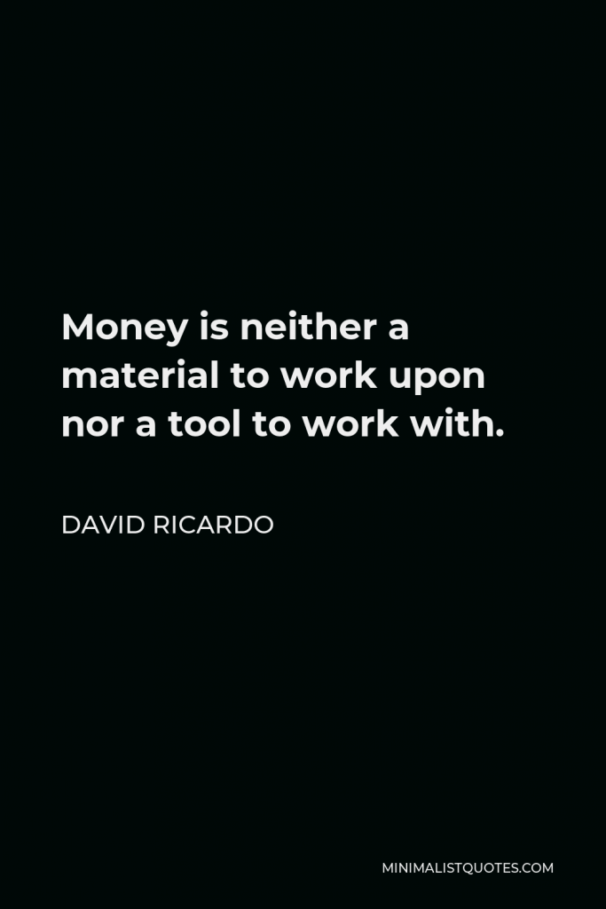 David Ricardo Quote - Money is neither a material to work upon nor a tool to work with.
