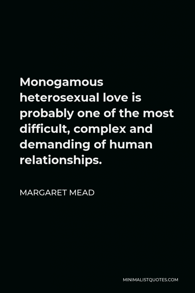 Margaret Mead Quote - Monogamous heterosexual love is probably one of the most difficult, complex and demanding of human relationships.