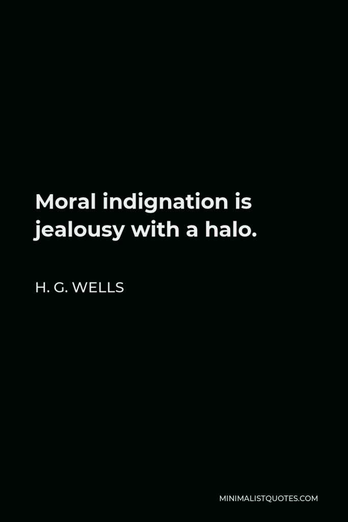 H. G. Wells Quote - Moral indignation is jealousy with a halo.