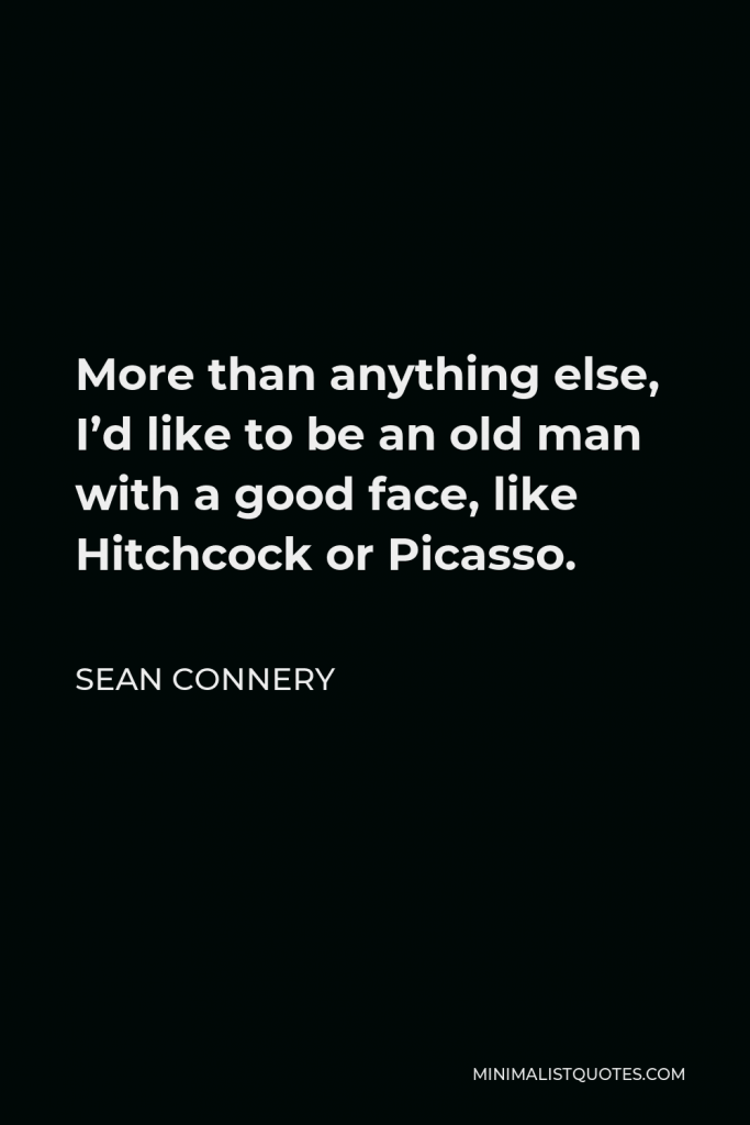 Sean Connery Quote - More than anything else, I’d like to be an old man with a good face, like Hitchcock or Picasso.