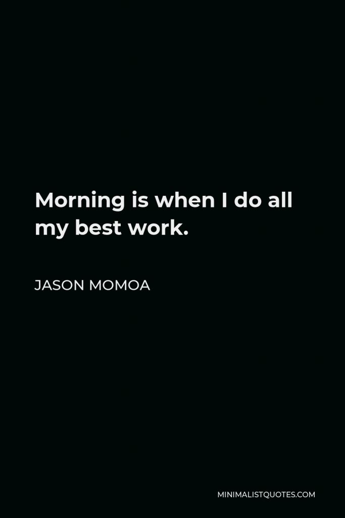 Jason Momoa Quote - Morning is when I do all my best work.