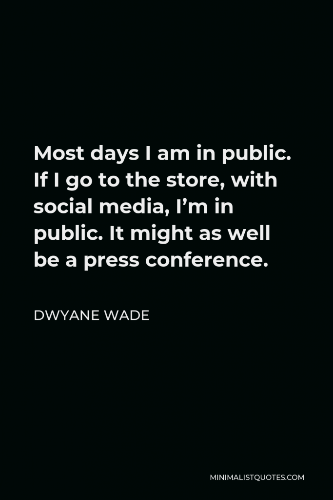 Dwyane Wade Quote - Most days I am in public. If I go to the store, with social media, I’m in public. It might as well be a press conference.