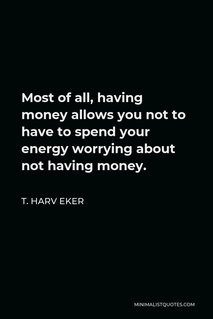 T. Harv Eker Quote - Most of all, having money allows you not to have to spend your energy worrying about not having money.