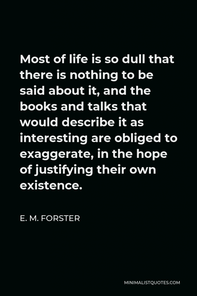 E. M. Forster Quote - Most of life is so dull that there is nothing to be said about it, and the books and talks that would describe it as interesting are obliged to exaggerate, in the hope of justifying their own existence.