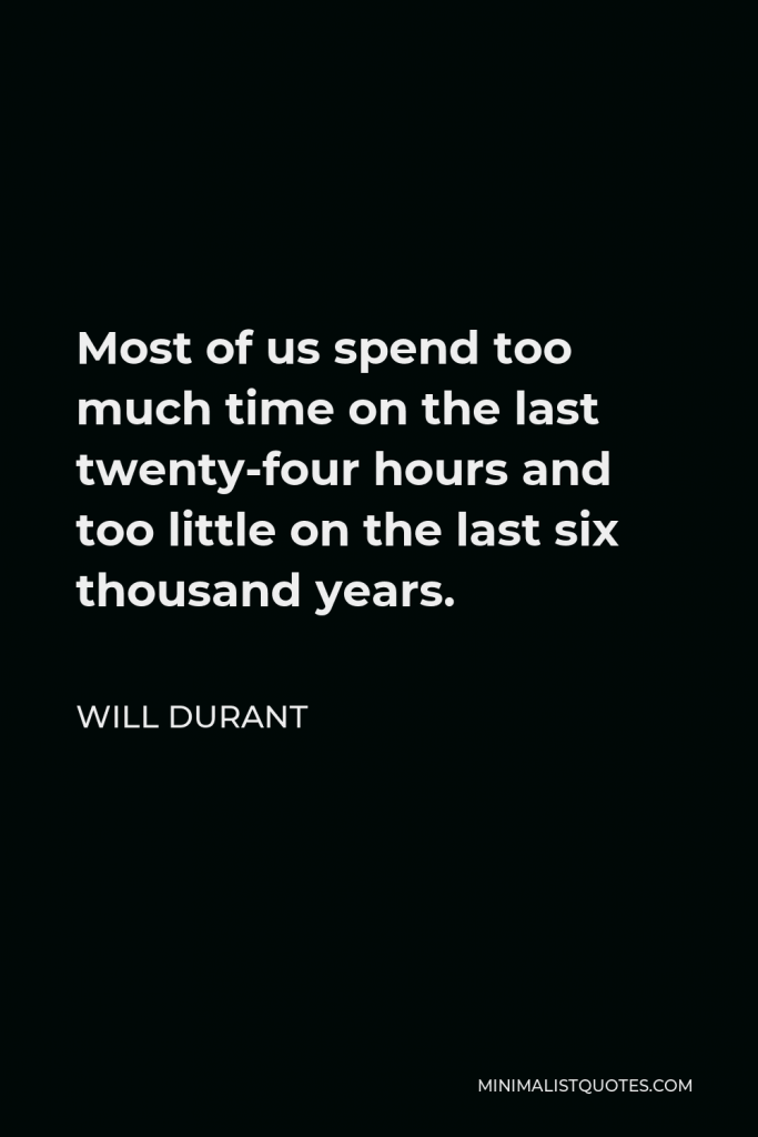 Will Durant Quote - Most of us spend too much time on the last twenty-four hours and too little on the last six thousand years.