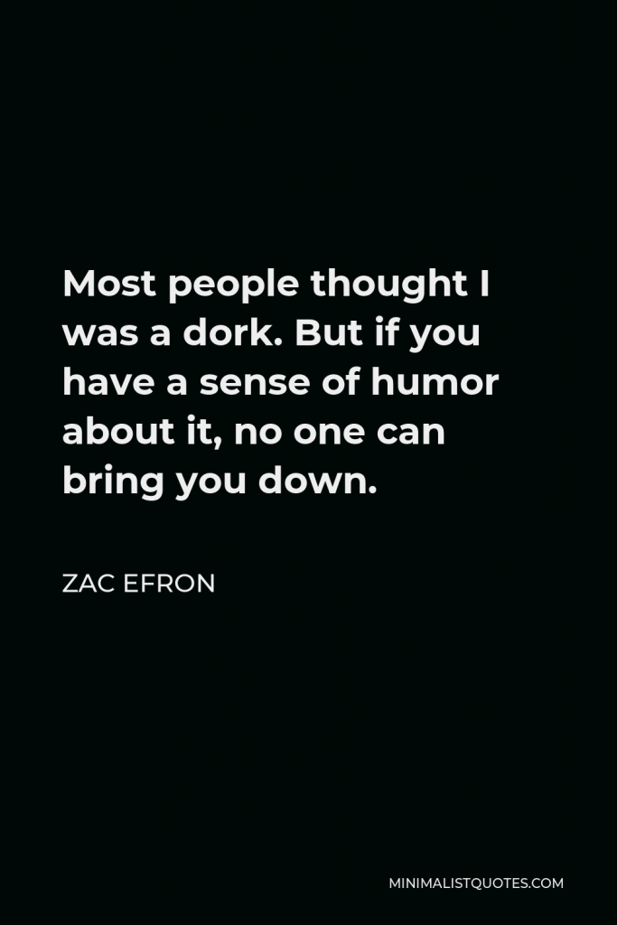 Zac Efron Quote - Most people thought I was a dork. But if you have a sense of humor about it, no one can bring you down.