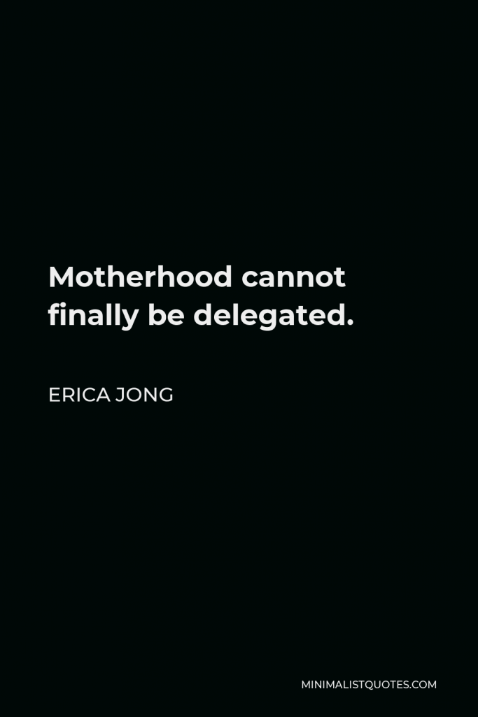 Erica Jong Quote - Motherhood cannot finally be delegated.