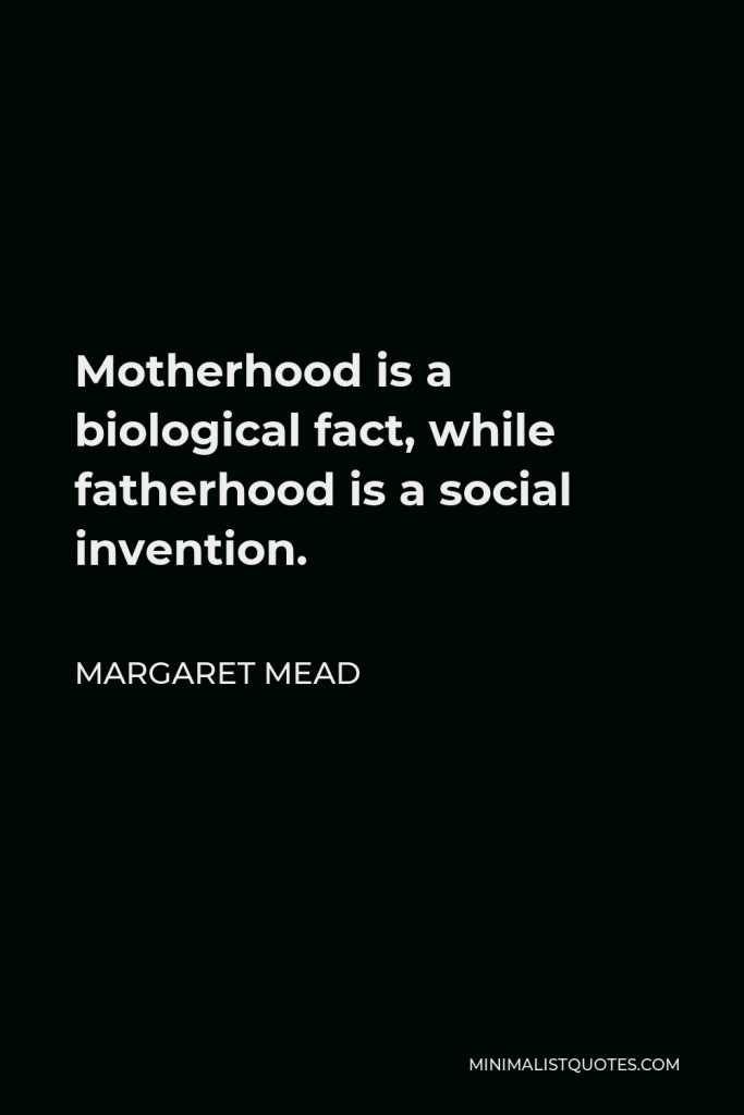 Margaret Mead Quote - Motherhood is a biological fact, while fatherhood is a social invention.
