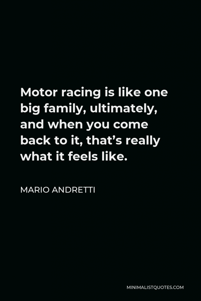Mario Andretti Quote - Motor racing is like one big family, ultimately, and when you come back to it, that’s really what it feels like.
