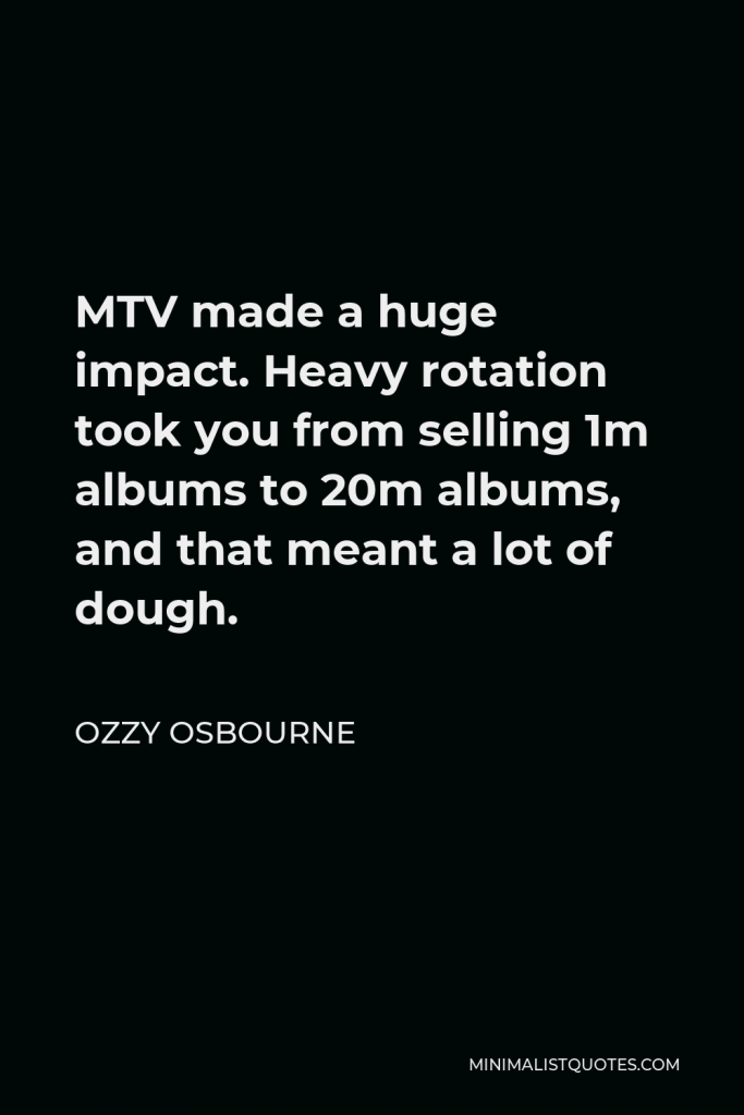 Ozzy Osbourne Quote - MTV made a huge impact. Heavy rotation took you from selling 1m albums to 20m albums, and that meant a lot of dough.
