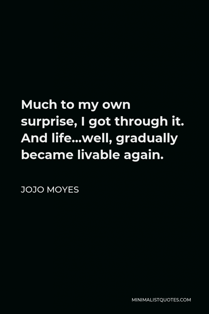 Jojo Moyes Quote - Much to my own surprise, I got through it. And life…well, gradually became livable again.