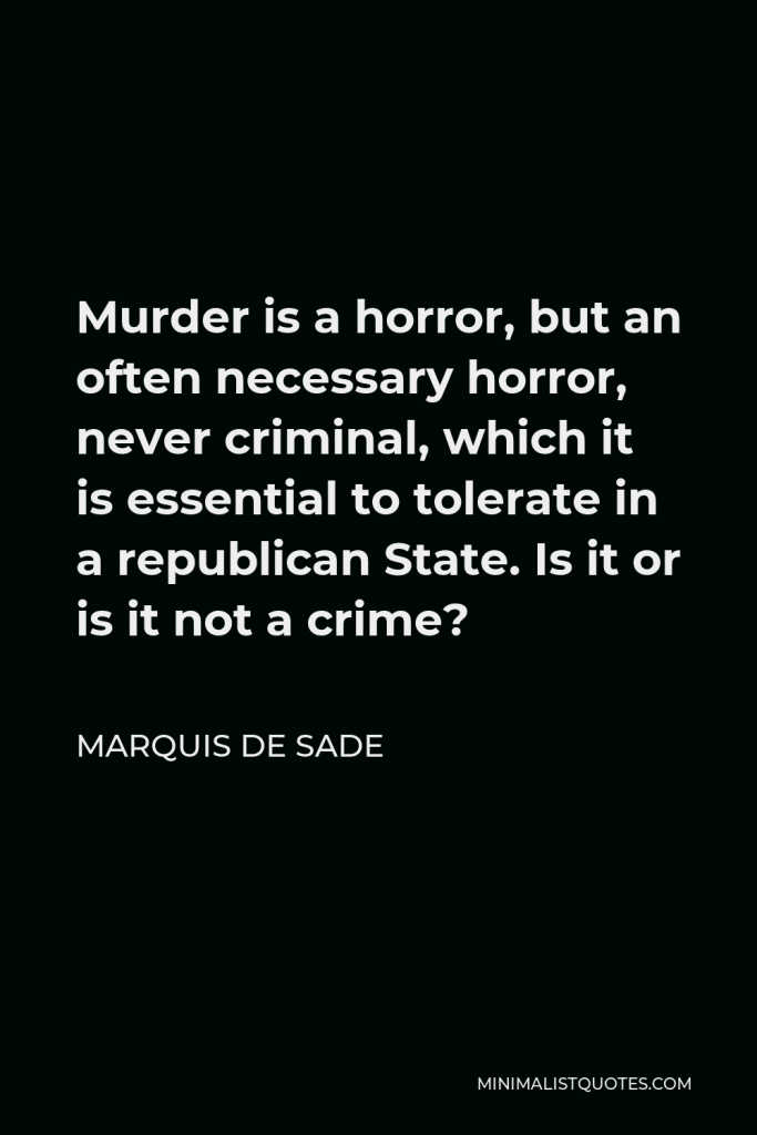 Marquis de Sade Quote - Murder is a horror, but an often necessary horror, never criminal, which it is essential to tolerate in a republican State. Is it or is it not a crime?