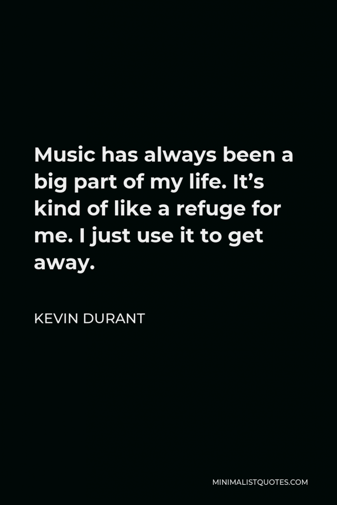 Kevin Durant Quote - Music has always been a big part of my life. It’s kind of like a refuge for me. I just use it to get away.