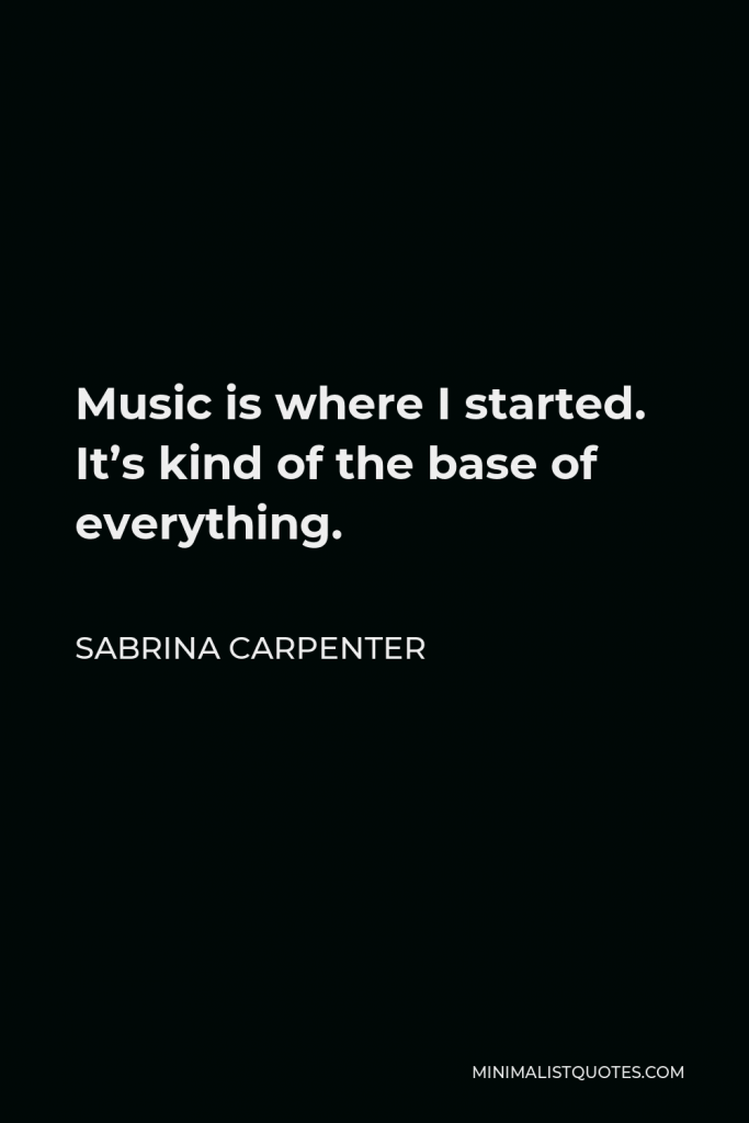 Sabrina Carpenter Quote - Music is where I started. It’s kind of the base of everything.