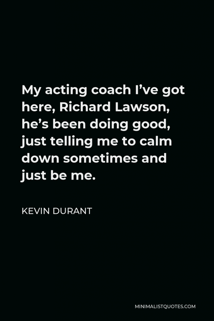 Kevin Durant Quote - My acting coach I’ve got here, Richard Lawson, he’s been doing good, just telling me to calm down sometimes and just be me.