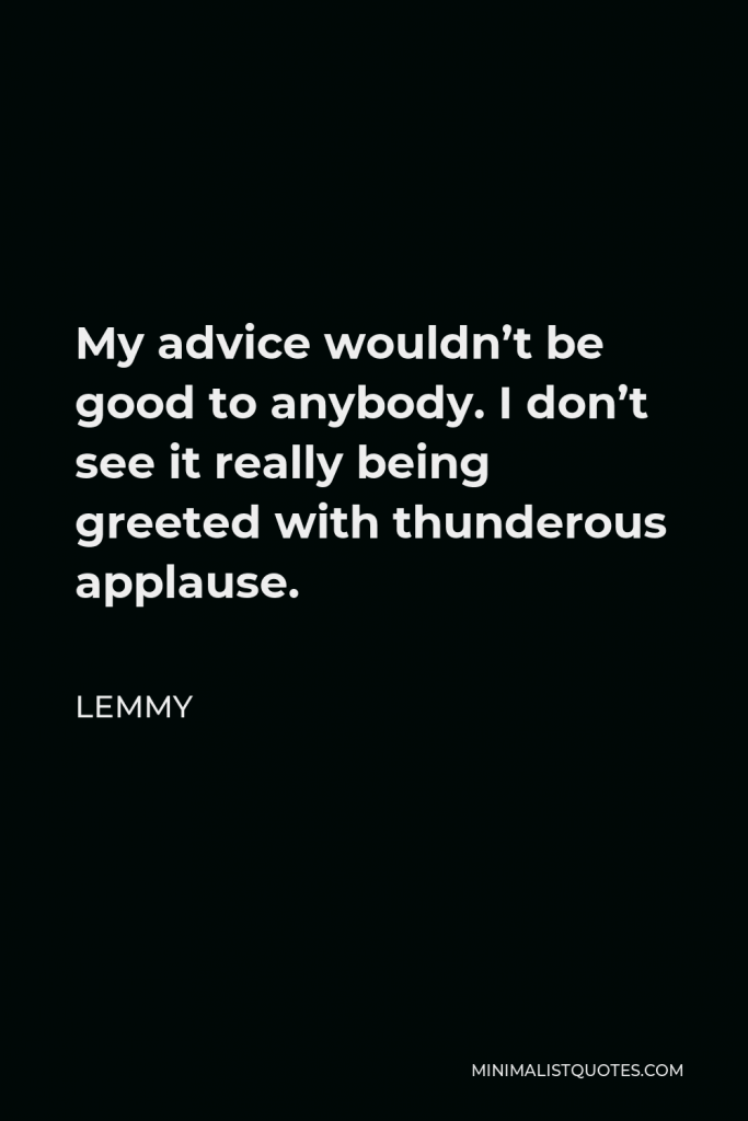 Lemmy Quote - My advice wouldn’t be good to anybody. I don’t see it really being greeted with thunderous applause.