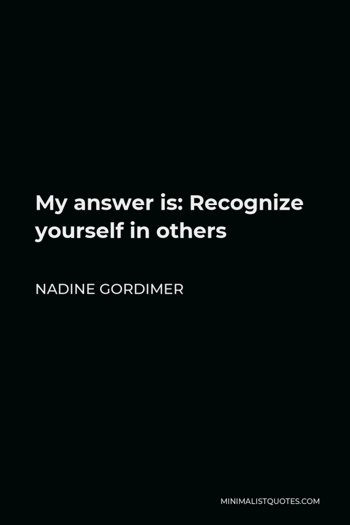 Nadine Gordimer Quote - My answer is: Recognize yourself in others